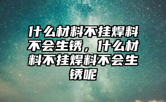 什么材料不掛焊料不會(huì)生銹，什么材料不掛焊料不會(huì)生銹呢