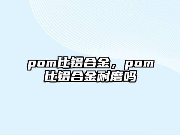 pom比鋁合金，pom比鋁合金耐磨嗎