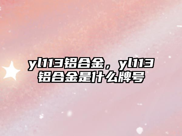 yl113鋁合金，yl113鋁合金是什么牌號(hào)