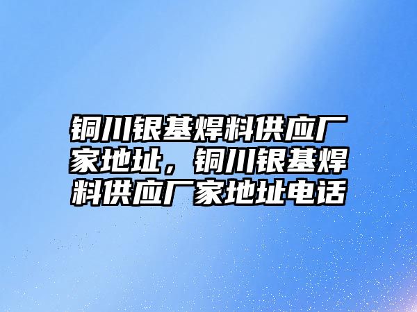 銅川銀基焊料供應廠家地址，銅川銀基焊料供應廠家地址電話