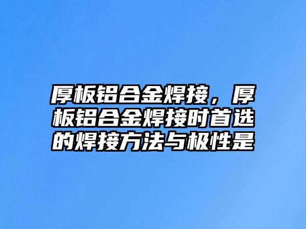 厚板鋁合金焊接，厚板鋁合金焊接時首選的焊接方法與極性是