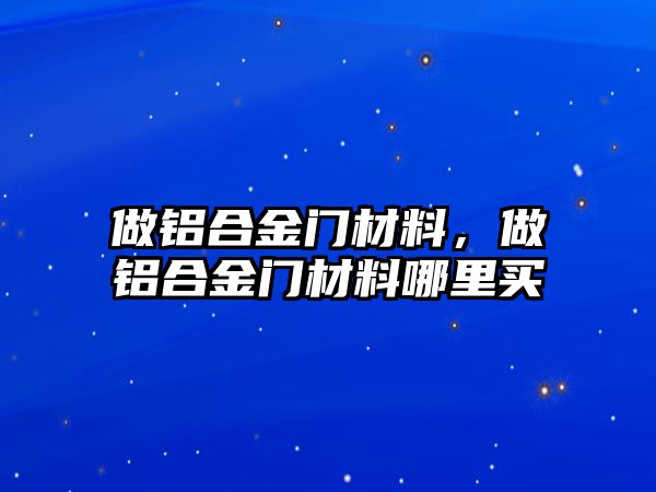 做鋁合金門材料，做鋁合金門材料哪里買