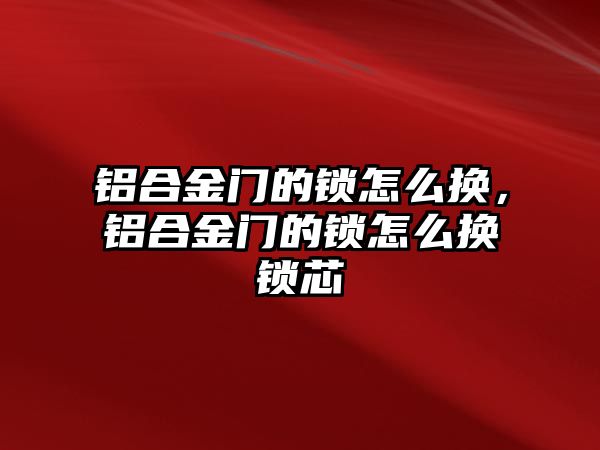 鋁合金門的鎖怎么換，鋁合金門的鎖怎么換鎖芯