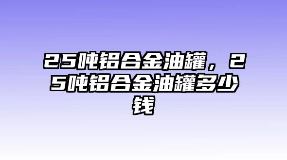 25噸鋁合金油罐，25噸鋁合金油罐多少錢