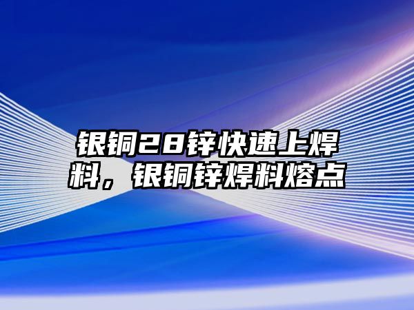 銀銅28鋅快速上焊料，銀銅鋅焊料熔點(diǎn)