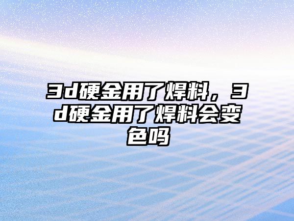 3d硬金用了焊料，3d硬金用了焊料會(huì)變色嗎