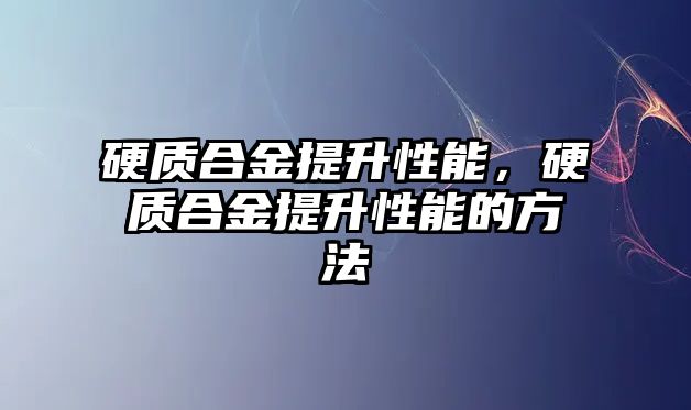 硬質(zhì)合金提升性能，硬質(zhì)合金提升性能的方法