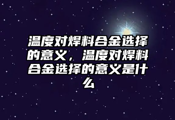 溫度對(duì)焊料合金選擇的意義，溫度對(duì)焊料合金選擇的意義是什么