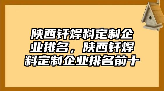 陜西釬焊料定制企業(yè)排名，陜西釬焊料定制企業(yè)排名前十