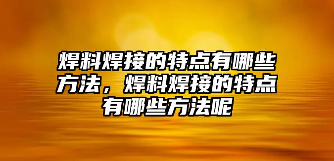 焊料焊接的特點有哪些方法，焊料焊接的特點有哪些方法呢