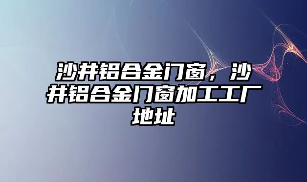 沙井鋁合金門窗，沙井鋁合金門窗加工工廠地址