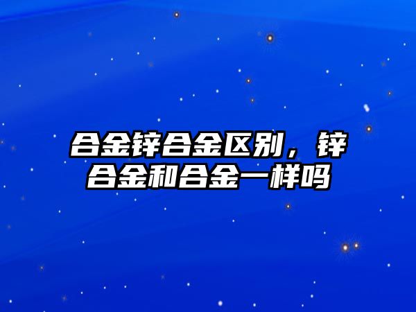 合金鋅合金區(qū)別，鋅合金和合金一樣嗎