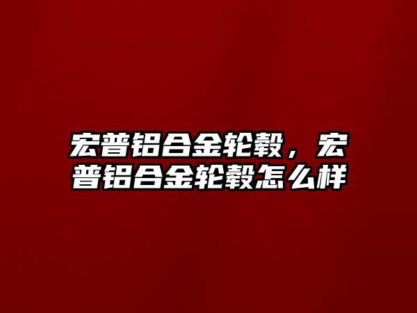 宏普鋁合金輪轂，宏普鋁合金輪轂怎么樣