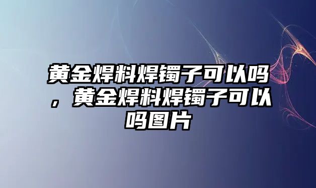 黃金焊料焊鐲子可以嗎，黃金焊料焊鐲子可以嗎圖片