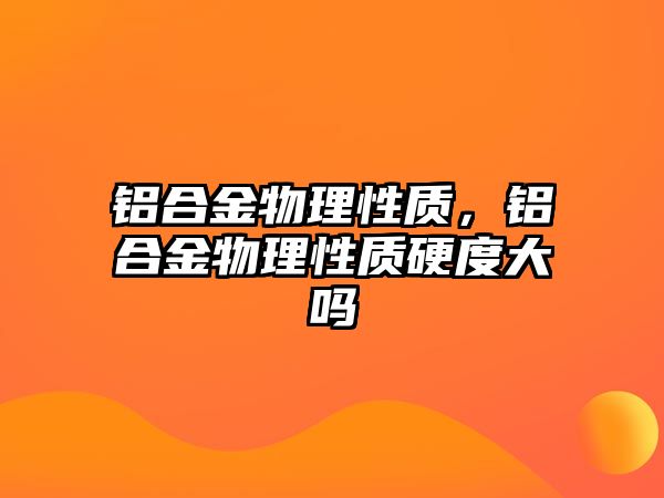 鋁合金物理性質，鋁合金物理性質硬度大嗎