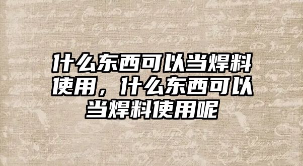 什么東西可以當焊料使用，什么東西可以當焊料使用呢