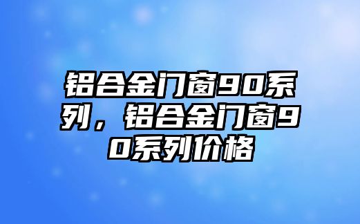 鋁合金門窗90系列，鋁合金門窗90系列價(jià)格