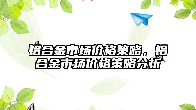 鋁合金市場價格策略，鋁合金市場價格策略分析