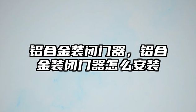 鋁合金裝閉門器，鋁合金裝閉門器怎么安裝