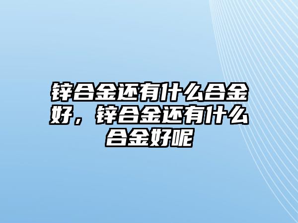 鋅合金還有什么合金好，鋅合金還有什么合金好呢