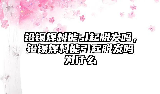 鉛錫焊料能引起脫發(fā)嗎，鉛錫焊料能引起脫發(fā)嗎為什么