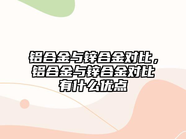 鋁合金與鋅合金對比，鋁合金與鋅合金對比有什么優(yōu)點(diǎn)