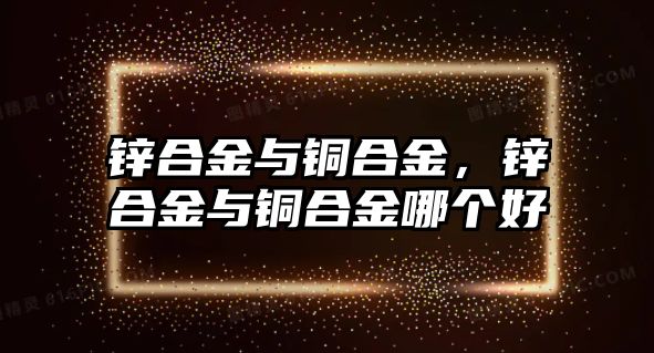 鋅合金與銅合金，鋅合金與銅合金哪個(gè)好