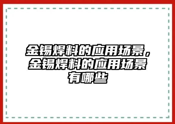 金錫焊料的應(yīng)用場(chǎng)景，金錫焊料的應(yīng)用場(chǎng)景有哪些