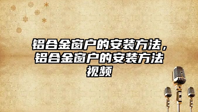 鋁合金窗戶的安裝方法，鋁合金窗戶的安裝方法視頻