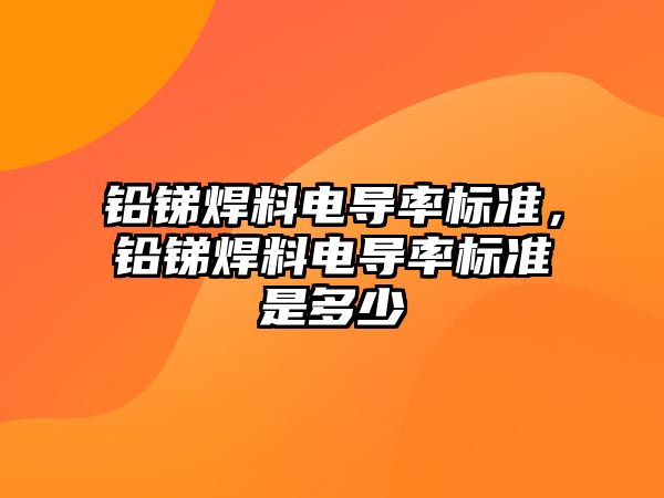 鉛銻焊料電導(dǎo)率標準，鉛銻焊料電導(dǎo)率標準是多少