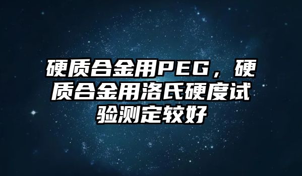 硬質(zhì)合金用PEG，硬質(zhì)合金用洛氏硬度試驗測定較好