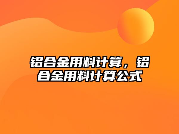 鋁合金用料計(jì)算，鋁合金用料計(jì)算公式