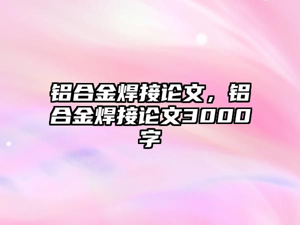 鋁合金焊接論文，鋁合金焊接論文3000字