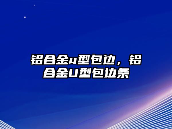 鋁合金u型包邊，鋁合金U型包邊條