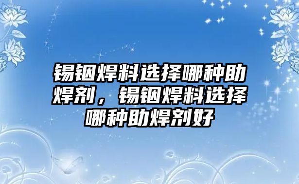 錫銦焊料選擇哪種助焊劑，錫銦焊料選擇哪種助焊劑好