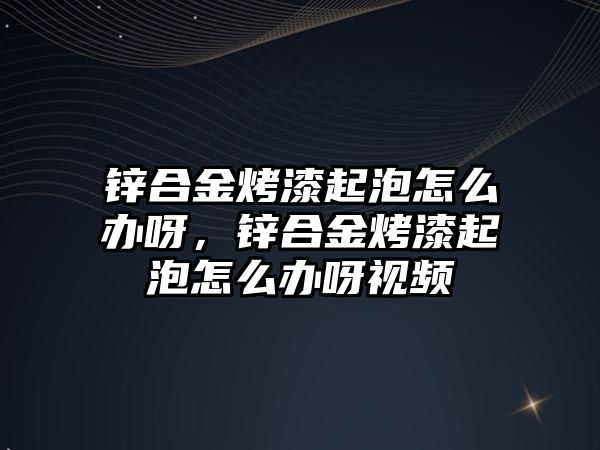 鋅合金烤漆起泡怎么辦呀，鋅合金烤漆起泡怎么辦呀視頻