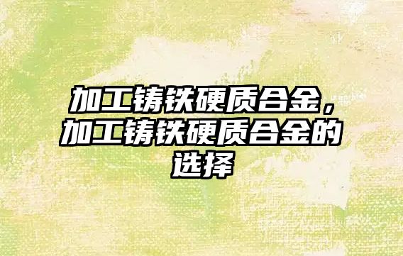 加工鑄鐵硬質(zhì)合金，加工鑄鐵硬質(zhì)合金的選擇