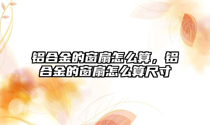 鋁合金的窗扇怎么算，鋁合金的窗扇怎么算尺寸