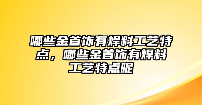 哪些金首飾有焊料工藝特點，哪些金首飾有焊料工藝特點呢