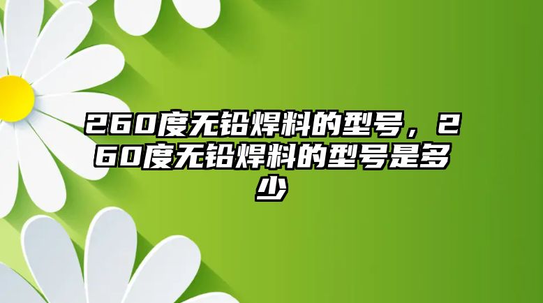 260度無(wú)鉛焊料的型號(hào)，260度無(wú)鉛焊料的型號(hào)是多少