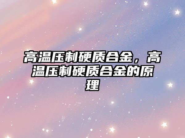 高溫壓制硬質合金，高溫壓制硬質合金的原理