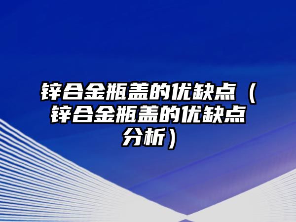 鋅合金瓶蓋的優(yōu)缺點（鋅合金瓶蓋的優(yōu)缺點分析）