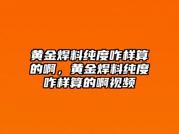 黃金焊料純度咋樣算的啊，黃金焊料純度咋樣算的啊視頻