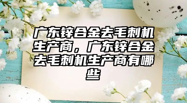 廣東鋅合金去毛刺機生產(chǎn)商，廣東鋅合金去毛刺機生產(chǎn)商有哪些