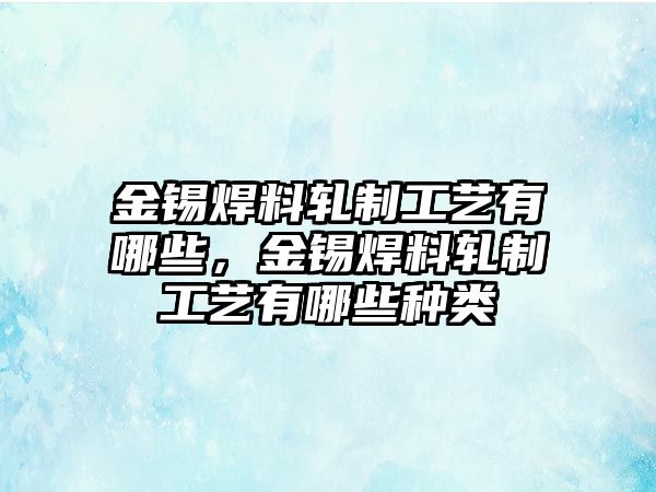 金錫焊料軋制工藝有哪些，金錫焊料軋制工藝有哪些種類