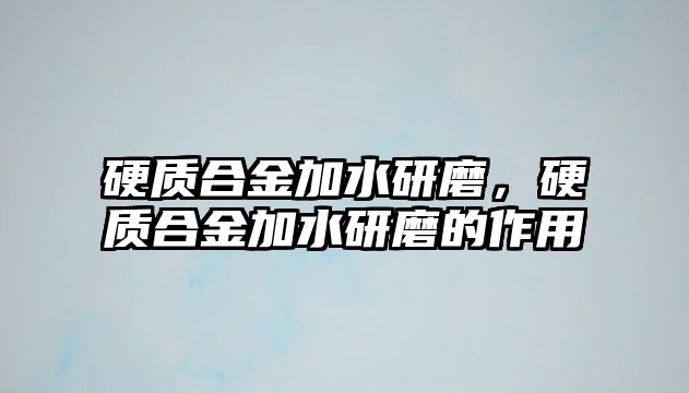 硬質(zhì)合金加水研磨，硬質(zhì)合金加水研磨的作用