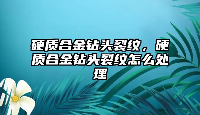 硬質(zhì)合金鉆頭裂紋，硬質(zhì)合金鉆頭裂紋怎么處理