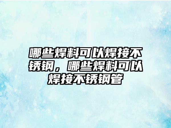 哪些焊料可以焊接不銹鋼，哪些焊料可以焊接不銹鋼管