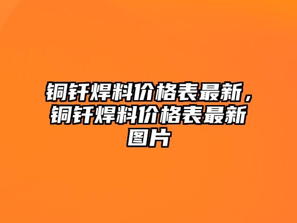 銅釬焊料價格表最新，銅釬焊料價格表最新圖片