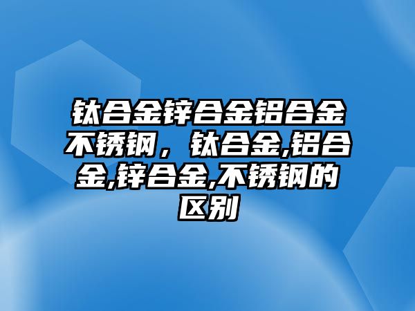 鈦合金鋅合金鋁合金不銹鋼，鈦合金,鋁合金,鋅合金,不銹鋼的區(qū)別